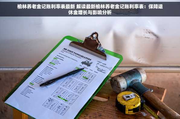 榆林养老金记账利率表最新 解读最新榆林养老金记账利率表：保障退休金增长与影响分析