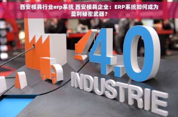 西安模具行业erp系统 西安模具企业：ERP系统如何成为盈利秘密武器？