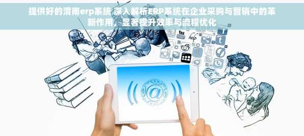 提供好的渭南erp系统 深入解析ERP系统在企业采购与营销中的革新作用，显著提升效率与流程优化