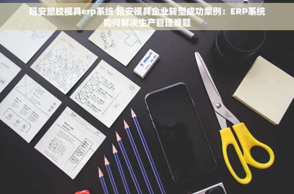延安塑胶模具erp系统 延安模具企业转型成功案例：ERP系统如何解决生产管理难题