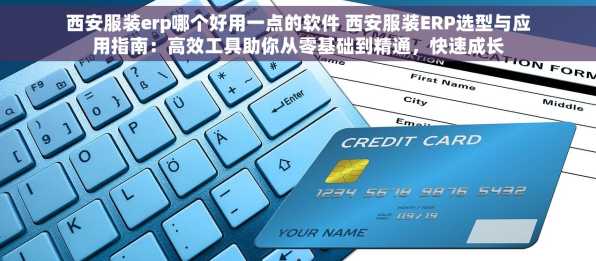 西安服装erp哪个好用一点的软件 西安服装ERP选型与应用指南：高效工具助你从零基础到精通，快速成长