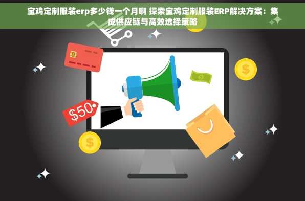 宝鸡定制服装erp多少钱一个月啊 探索宝鸡定制服装ERP解决方案：集成供应链与高效选择策略