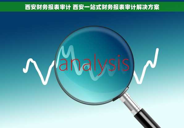 西安财务报表审计 西安一站式财务报表审计解决方案