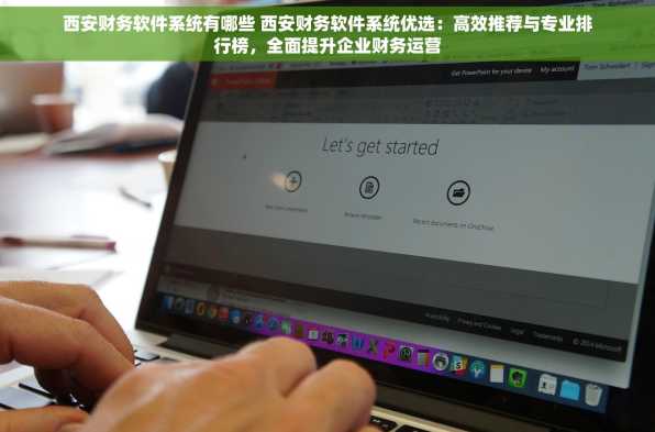 西安财务软件系统有哪些 西安财务软件系统优选：高效推荐与专业排行榜，全面提升企业财务运营