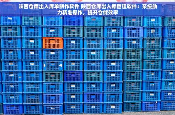陕西仓库出入库单制作软件 陕西仓库出入库管理软件：系统助力精准操作，提升仓储效率