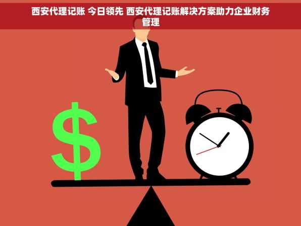 西安代理记账 今日领先 西安代理记账解决方案助力企业财务管理