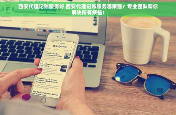 西安代理记账服务好 西安代理记账服务哪家强？专业团队帮你解决所有烦恼！