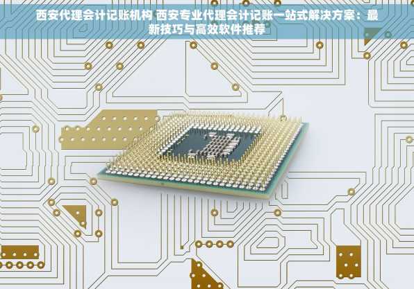 西安代理会计记账机构 西安专业代理会计记账一站式解决方案：最新技巧与高效软件推荐