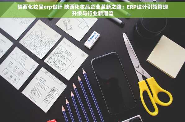 陕西化妆品erp设计 陕西化妆品企业革新之路：ERP设计引领管理升级与行业新潮流