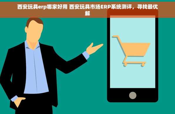 西安玩具erp哪家好用 西安玩具市场ERP系统测评，寻找最优解