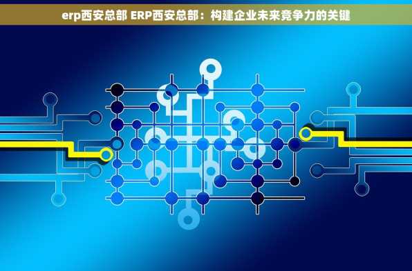 erp西安总部 ERP西安总部：构建企业未来竞争力的关键