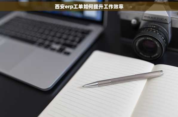 西安erp工单如何提升工作效率