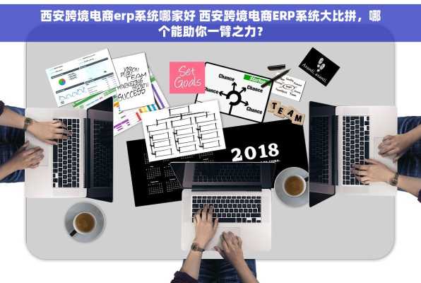 西安跨境电商erp系统哪家好 西安跨境电商ERP系统大比拼，哪个能助你一臂之力？