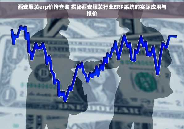 西安服装erp价格查询 揭秘西安服装行业ERP系统的实际应用与报价