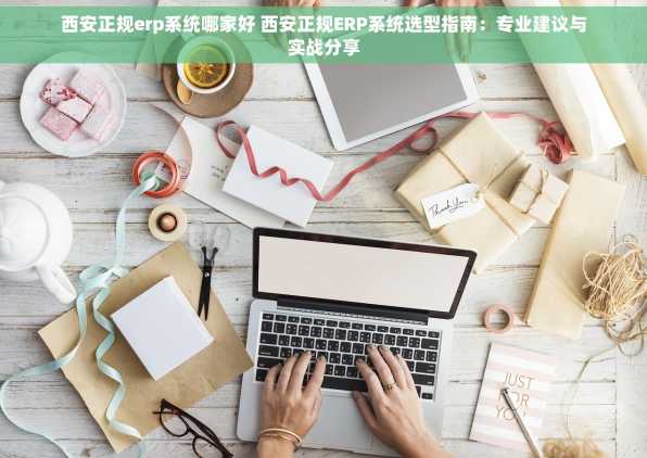 西安正规erp系统哪家好 西安正规ERP系统选型指南：专业建议与实战分享