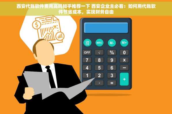 西安代账软件费用高吗知乎推荐一下 西安企业主必看：如何用代账软件节省成本，实现财务自由