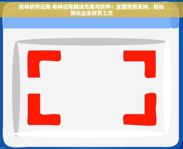 榆林软件记账 榆林记账解决方案与软件：全面财务支持，轻松简化企业财务工作