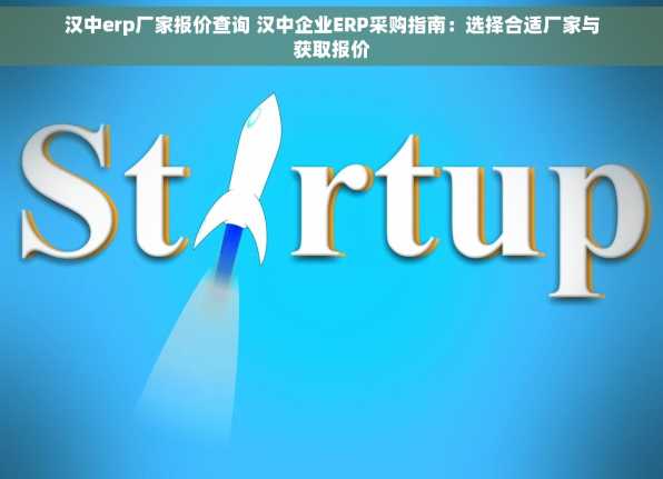 汉中erp厂家报价查询 汉中企业ERP采购指南：选择合适厂家与获取报价