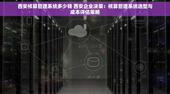 西安核算管理系统多少钱 西安企业决策：核算管理系统选型与成本评估策略