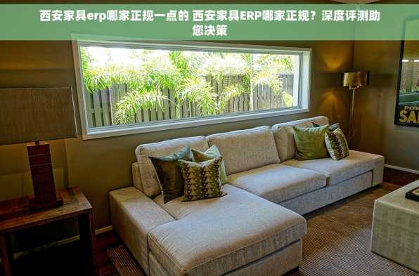 西安家具erp哪家正规一点的 西安家具ERP哪家正规？深度评测助您决策