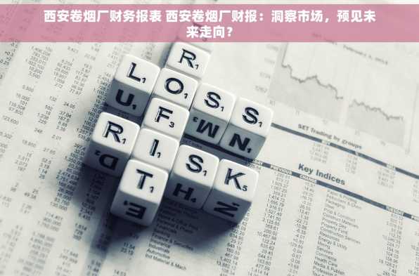 西安卷烟厂财务报表 西安卷烟厂财报：洞察市场，预见未来走向？