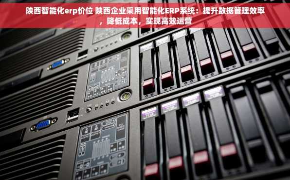 陕西智能化erp价位 陕西企业采用智能化ERP系统：提升数据管理效率，降低成本，实现高效运营