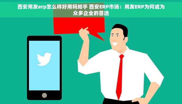 西安用友erp怎么样好用吗知乎 西安ERP市场：用友ERP为何成为众多企业的首选