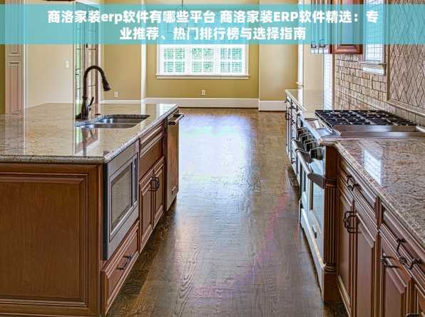 商洛家装erp软件有哪些平台 商洛家装ERP软件精选：专业推荐、热门排行榜与选择指南