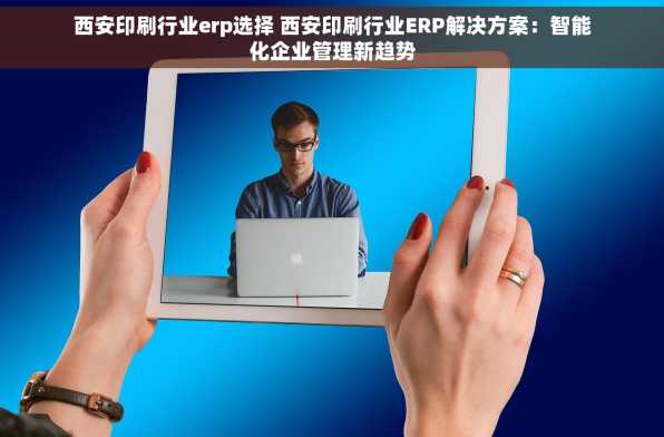 西安印刷行业erp选择 西安印刷行业ERP解决方案：智能化企业管理新趋势