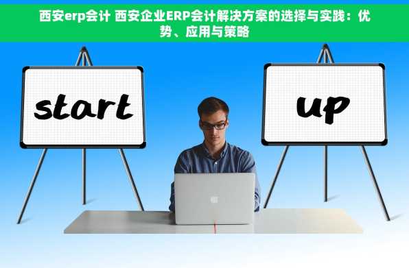 西安erp会计 西安企业ERP会计解决方案的选择与实践：优势、应用与策略
