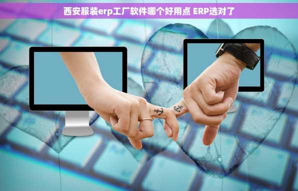 西安服装erp工厂软件哪个好用点 ERP选对了