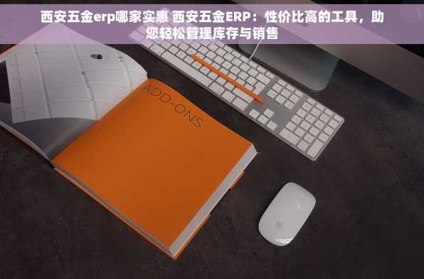 西安五金erp哪家实惠 西安五金ERP：性价比高的工具，助您轻松管理库存与销售