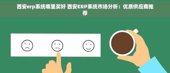 西安erp系统哪里买好 西安ERP系统市场分析：优质供应商推荐