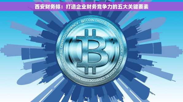 西安财务排：打造企业财务竞争力的五大关键要素