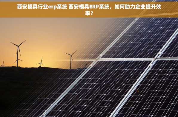 西安模具行业erp系统 西安模具ERP系统，如何助力企业提升效率？