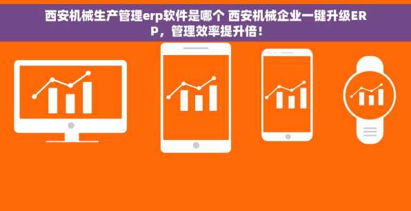 西安机械生产管理erp软件是哪个 西安机械企业一键升级ERP，管理效率提升倍！