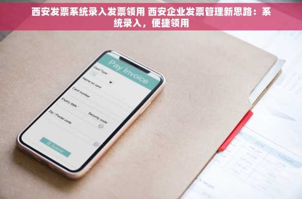 西安发票系统录入发票领用 西安企业发票管理新思路：系统录入，便捷领用