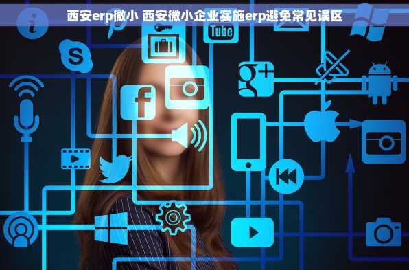 西安erp微小 西安微小企业实施erp避免常见误区