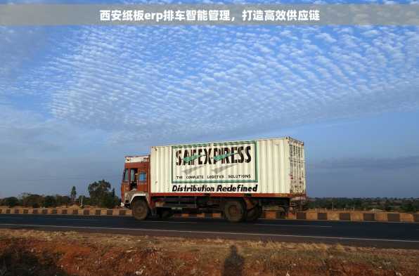西安纸板erp排车智能管理，打造高效供应链