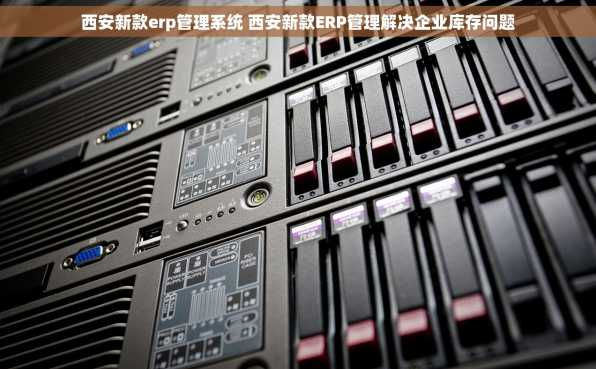 西安新款erp管理系统 西安新款ERP管理解决企业库存问题