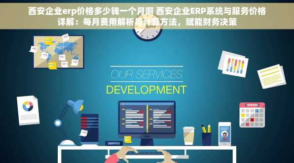 西安企业erp价格多少钱一个月啊 西安企业ERP系统与服务价格详解：每月费用解析与计算方法，赋能财务决策