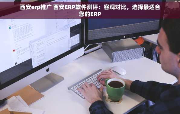 西安erp推广 西安ERP软件测评：客观对比，选择最适合您的ERP