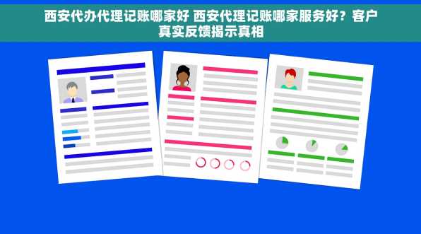 西安代办代理记账哪家好 西安代理记账哪家服务好？客户真实反馈揭示真相