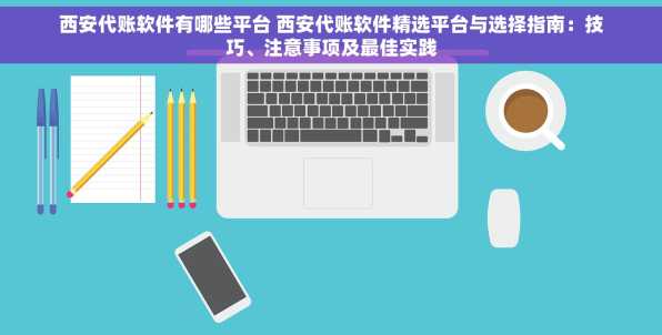 西安代账软件有哪些平台 西安代账软件精选平台与选择指南：技巧、注意事项及最佳实践