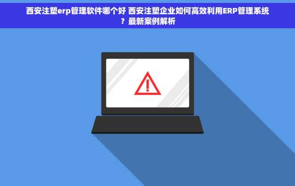 西安注塑erp管理软件哪个好 西安注塑企业如何高效利用ERP管理系统？最新案例解析