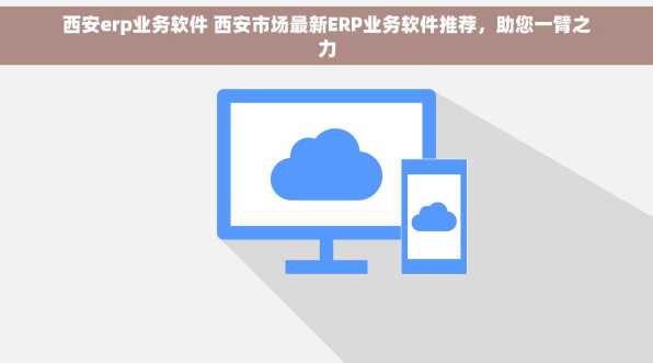 西安erp业务软件 西安市场最新ERP业务软件推荐，助您一臂之力