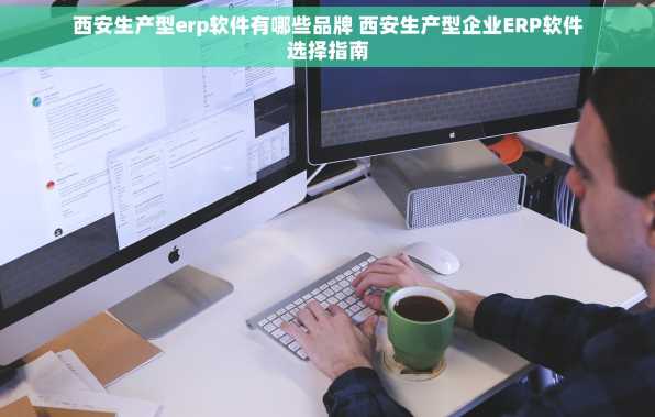 西安生产型erp软件有哪些品牌 西安生产型企业ERP软件选择指南
