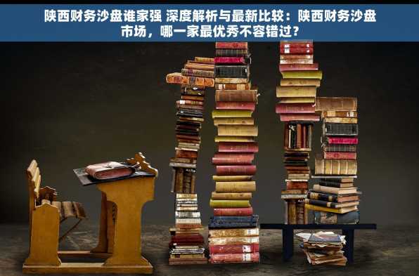 陕西财务沙盘谁家强 深度解析与最新比较：陕西财务沙盘市场，哪一家最优秀不容错过？