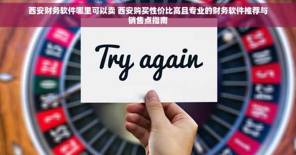 西安财务软件哪里可以卖 西安购买性价比高且专业的财务软件推荐与销售点指南