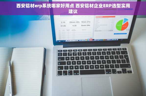 西安铝材erp系统哪家好用点 西安铝材企业ERP选型实用建议